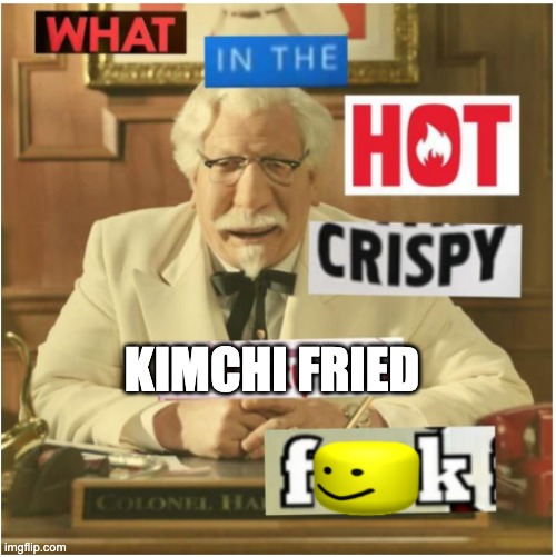 What in the hot crispy kentucky fried frick (censored) | KIMCHI FRIED | image tagged in what in the hot crispy kentucky fried frick censored | made w/ Imgflip meme maker