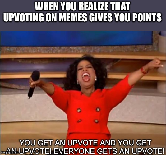 Oprah You Get A | WHEN YOU REALIZE THAT UPVOTING ON MEMES GIVES YOU POINTS; YOU GET AN UPVOTE AND YOU GET AN UPVOTE! EVERYONE GETS AN UPVOTE! | image tagged in memes,oprah you get a | made w/ Imgflip meme maker