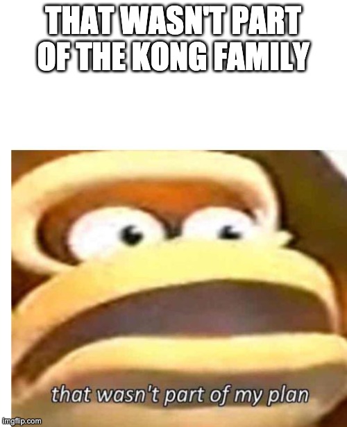 That wasn't part of my plan | THAT WASN'T PART OF THE KONG FAMILY | image tagged in that wasn't part of my plan | made w/ Imgflip meme maker