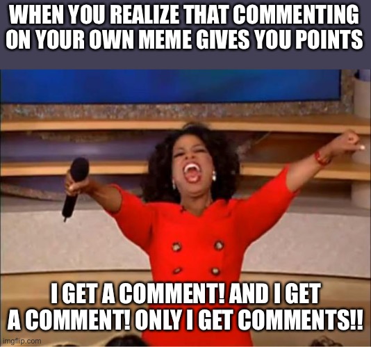Oprah You Get A Meme | WHEN YOU REALIZE THAT COMMENTING ON YOUR OWN MEME GIVES YOU POINTS I GET A COMMENT! AND I GET A COMMENT! ONLY I GET COMMENTS!! | image tagged in memes,oprah you get a | made w/ Imgflip meme maker