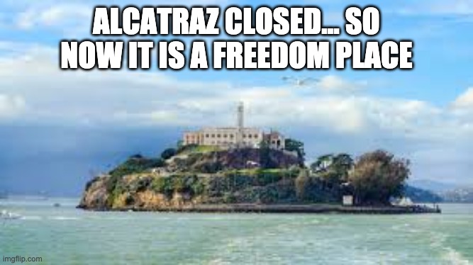 Alcatraz can you smell what the Rock is cooking | ALCATRAZ CLOSED... SO NOW IT IS A FREEDOM PLACE | image tagged in alcatraz can you smell what the rock is cooking | made w/ Imgflip meme maker