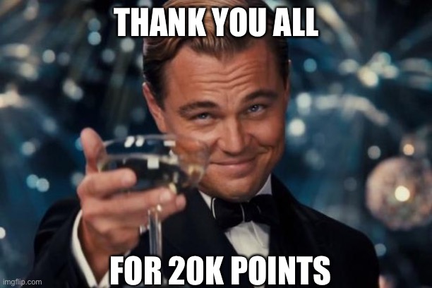 Thanks :D | THANK YOU ALL; FOR 20K POINTS | image tagged in memes,leonardo dicaprio cheers | made w/ Imgflip meme maker