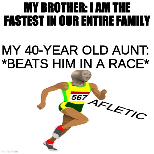 if you find the hidden picture ill upvote all of ur memes |  MY BROTHER: I AM THE FASTEST IN OUR ENTIRE FAMILY; MY 40-YEAR OLD AUNT: *BEATS HIM IN A RACE* | image tagged in afletic,stonks,afletic stonks,spid,if you find the hidden picture ill upvote all of your memes | made w/ Imgflip meme maker