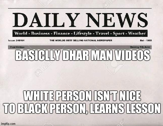 Dhar Man in a nutshell | BASICLLY DHAR MAN VIDEOS; WHITE PERSON ISN'T NICE TO BLACK PERSON, LEARNS LESSON | image tagged in newspaper,dhar man,in a nutshell | made w/ Imgflip meme maker