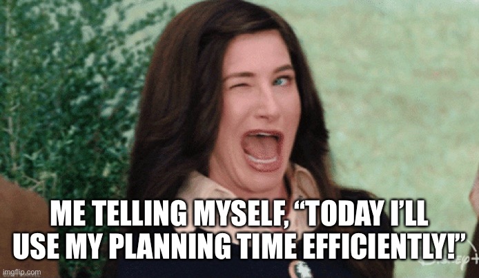 Teachers before planning | ME TELLING MYSELF, “TODAY I’LL USE MY PLANNING TIME EFFICIENTLY!” | image tagged in teachers | made w/ Imgflip meme maker