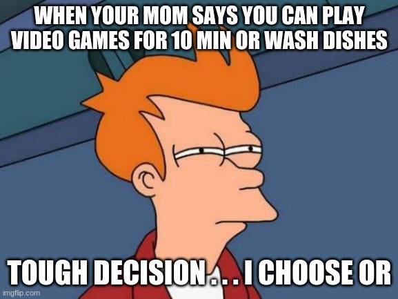 Futurama Fry | WHEN YOUR MOM SAYS YOU CAN PLAY VIDEO GAMES FOR 10 MIN OR WASH DISHES; TOUGH DECISION . . . I CHOOSE OR | image tagged in memes,futurama fry | made w/ Imgflip meme maker