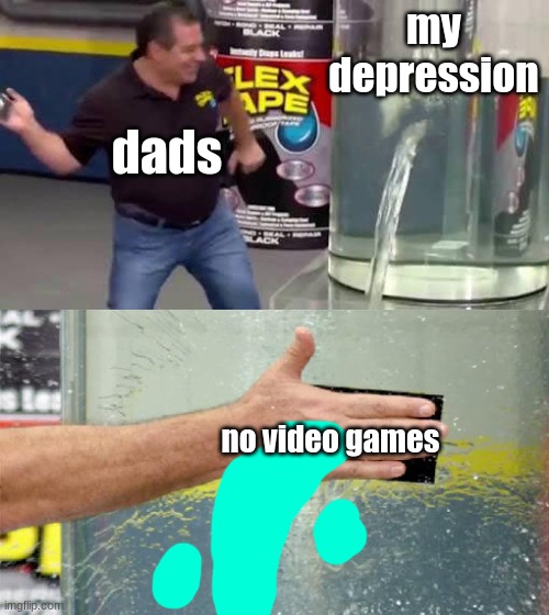 true | my depression; dads; no video games | image tagged in flex tape | made w/ Imgflip meme maker