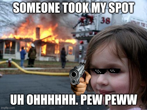 Disaster Girl Meme | SOMEONE TOOK MY SPOT; UH OHHHHHH. PEW PEWW | image tagged in memes,disaster girl | made w/ Imgflip meme maker