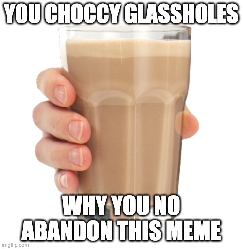 Choccy Milk | YOU CHOCCY GLASSHOLES WHY YOU NO ABANDON THIS MEME | image tagged in choccy milk | made w/ Imgflip meme maker
