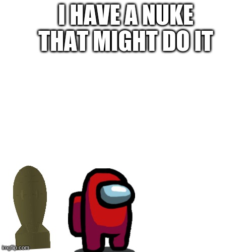 Blank Transparent Square Meme | I HAVE A NUKE THAT MIGHT DO IT | image tagged in memes,blank transparent square | made w/ Imgflip meme maker
