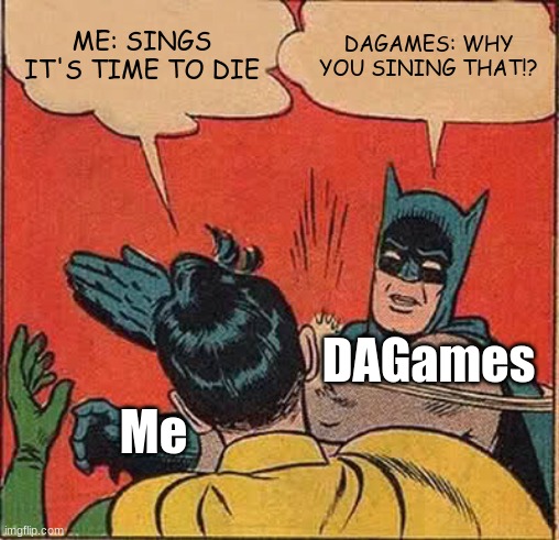 Batman Slapping Robin | ME: SINGS IT'S TIME TO DIE; DAGAMES: WHY YOU SINING THAT!? DAGames; Me | image tagged in memes,batman slapping robin,songs | made w/ Imgflip meme maker