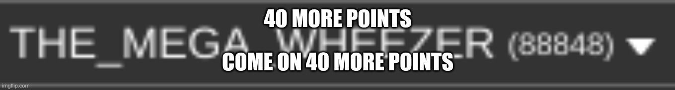 40 more | 40 MORE POINTS; COME ON 40 MORE POINTS | image tagged in meme,40 more,points | made w/ Imgflip meme maker