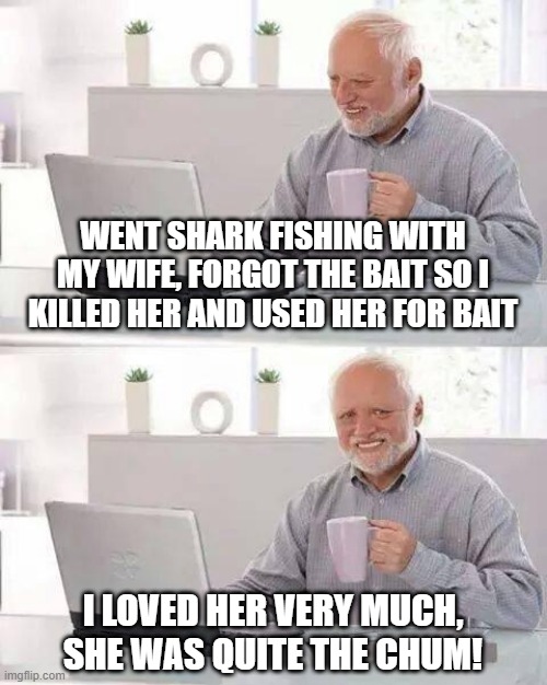Shark Bait Oo Ha Ha | WENT SHARK FISHING WITH MY WIFE, FORGOT THE BAIT SO I KILLED HER AND USED HER FOR BAIT; I LOVED HER VERY MUCH, SHE WAS QUITE THE CHUM! | image tagged in memes,hide the pain harold | made w/ Imgflip meme maker