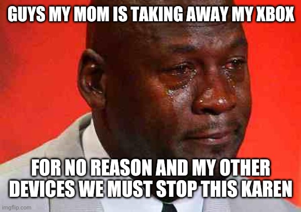 I have been betrayed... | GUYS MY MOM IS TAKING AWAY MY XBOX; FOR NO REASON AND MY OTHER DEVICES WE MUST STOP THIS KAREN | image tagged in crying michael jordan | made w/ Imgflip meme maker