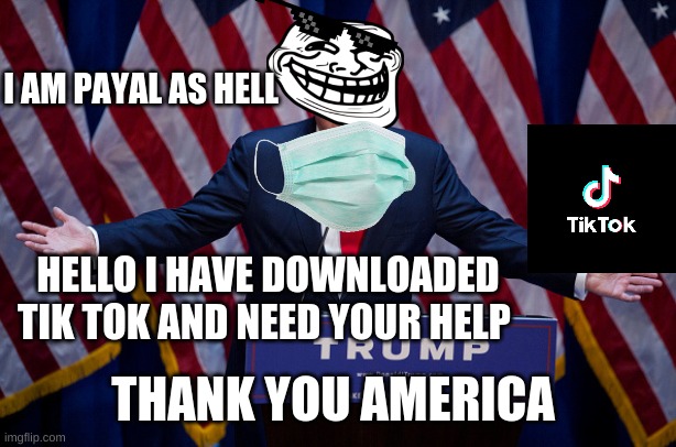 Donald Trump | I AM PAYAL AS HELL; HELLO I HAVE DOWNLOADED TIK TOK AND NEED YOUR HELP; THANK YOU AMERICA | image tagged in donald trump | made w/ Imgflip meme maker