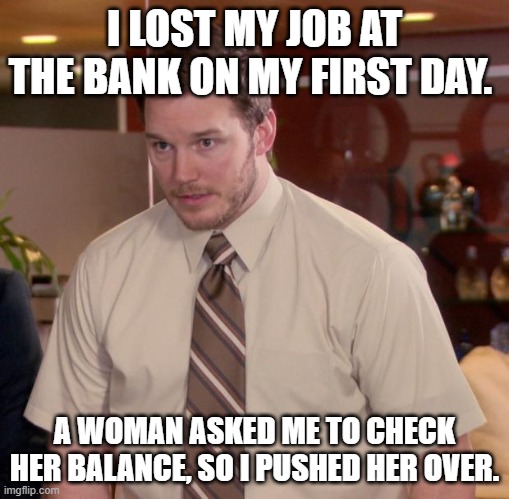 Afraid To Ask Andy | I LOST MY JOB AT THE BANK ON MY FIRST DAY. A WOMAN ASKED ME TO CHECK HER BALANCE, SO I PUSHED HER OVER. | image tagged in memes,afraid to ask andy | made w/ Imgflip meme maker