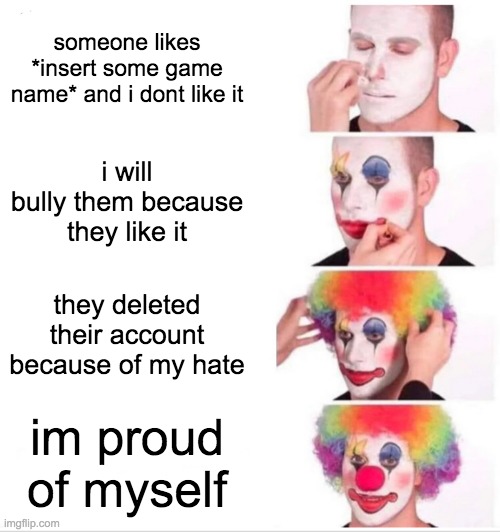 Clown Applying Makeup Meme | someone likes *insert some game name* and i dont like it; i will bully them because they like it; they deleted their account because of my hate; im proud of myself | image tagged in memes,clown applying makeup | made w/ Imgflip meme maker