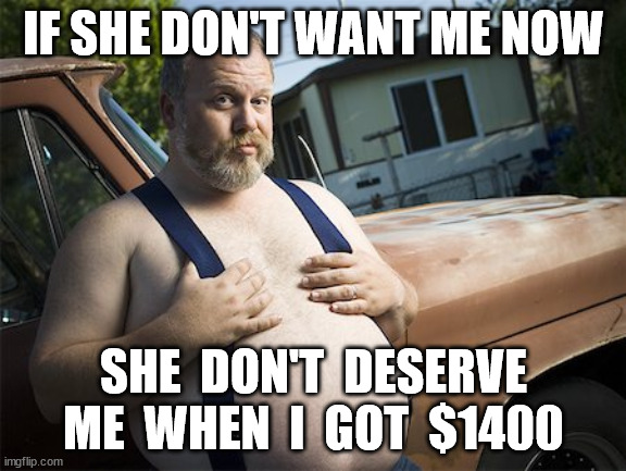 stimulus money | IF SHE DON'T WANT ME NOW; SHE  DON'T  DESERVE ME  WHEN  I  GOT  $1400 | image tagged in stimulus | made w/ Imgflip meme maker