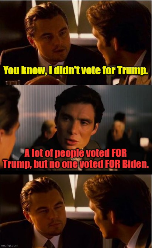 Based upon a recent discussion that I had IRL. | You know, I didn't vote for Trump. A lot of people voted FOR Trump, but no one voted FOR Biden. | image tagged in memes,inception,trump,biden | made w/ Imgflip meme maker