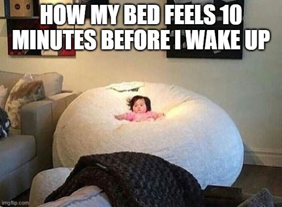 #relatable memes | HOW MY BED FEELS 10 MINUTES BEFORE I WAKE UP | image tagged in meme | made w/ Imgflip meme maker