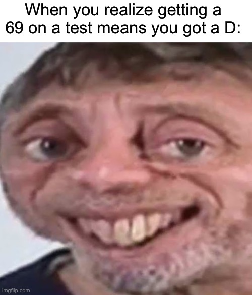 When you realize getting a 69 on a test means you got a D: | image tagged in oh oh i love you,oh oh i do,i got a sentimental illness for you,please dont gooo away,b o n k kk547 | made w/ Imgflip meme maker