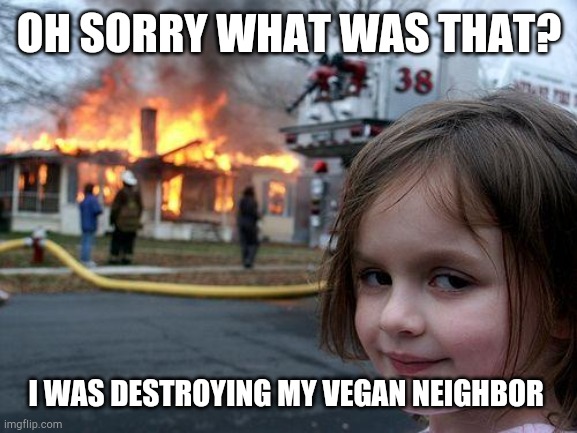 OH SORRY WHAT WAS THAT? I WAS DESTROYING MY VEGAN NEIGHBOR | image tagged in memes,disaster girl | made w/ Imgflip meme maker