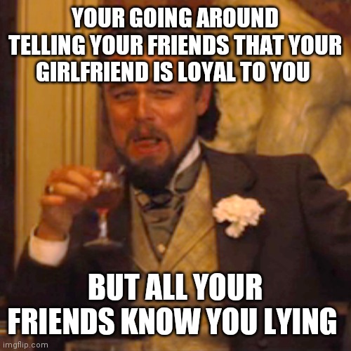 Laughing Leo | YOUR GOING AROUND TELLING YOUR FRIENDS THAT YOUR GIRLFRIEND IS LOYAL TO YOU; BUT ALL YOUR FRIENDS KNOW YOU LYING | image tagged in memes,laughing leo,funny memes,lol,haha | made w/ Imgflip meme maker