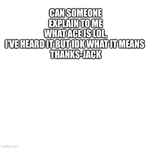 Blank Transparent Square | CAN SOMEONE EXPLAIN TO ME WHAT ACE IS LOL, I’VE HEARD IT BUT IDK WHAT IT MEANS 

THANKS-JACK | image tagged in memes,blank transparent square | made w/ Imgflip meme maker