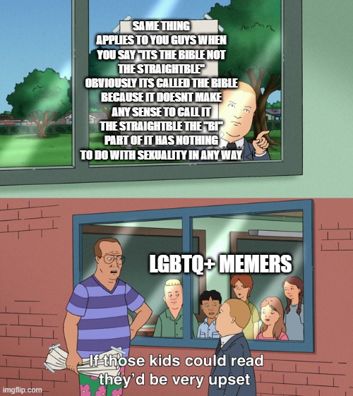 If those kids could read they'd be very upset | SAME THING APPLIES TO YOU GUYS WHEN YOU SAY "ITS THE BIBLE NOT THE STRAIGHTBLE" OBVIOUSLY ITS CALLED THE BIBLE BECAUSE IT DOESNT MAKE ANY SE | image tagged in if those kids could read they'd be very upset | made w/ Imgflip meme maker