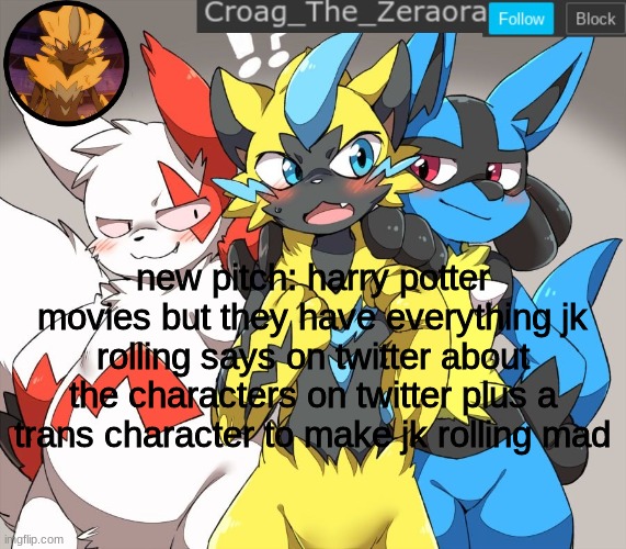 zeraora announcement | new pitch: harry potter movies but they have everything jk rolling says on twitter about the characters on twitter plus a trans character to make jk rolling mad | image tagged in zeraora announcement | made w/ Imgflip meme maker