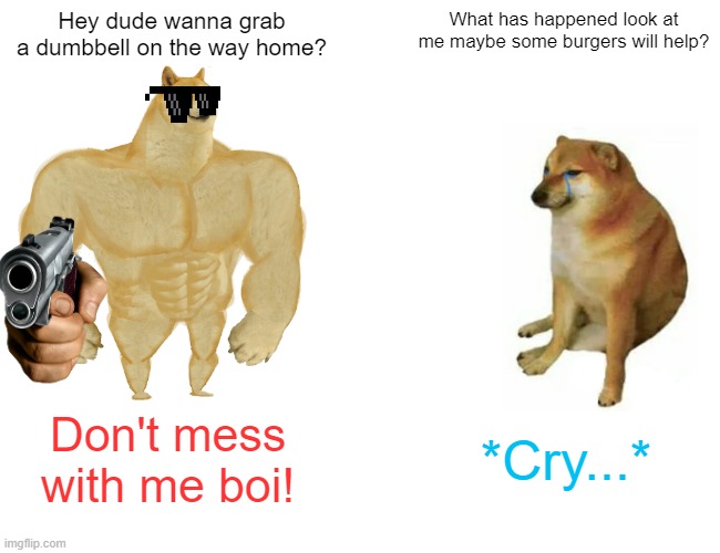 Buff Doge vs. Cheems | Hey dude wanna grab a dumbbell on the way home? What has happened look at me maybe some burgers will help? Don't mess with me boi! *Cry...* | image tagged in memes,buff doge vs cheems | made w/ Imgflip meme maker