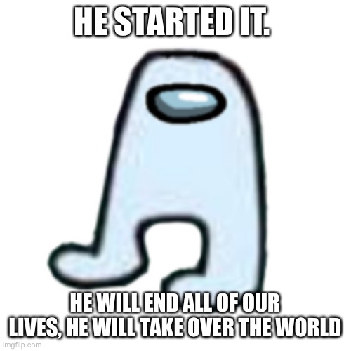 HELP | HE STARTED IT. HE WILL END ALL OF OUR LIVES, HE WILL TAKE OVER THE WORLD | image tagged in amogus | made w/ Imgflip meme maker