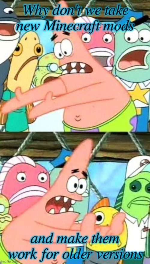 Put It Somewhere Else Patrick Meme | Why don't we take new Minecraft mods; and make them work for older versions | image tagged in memes,put it somewhere else patrick | made w/ Imgflip meme maker