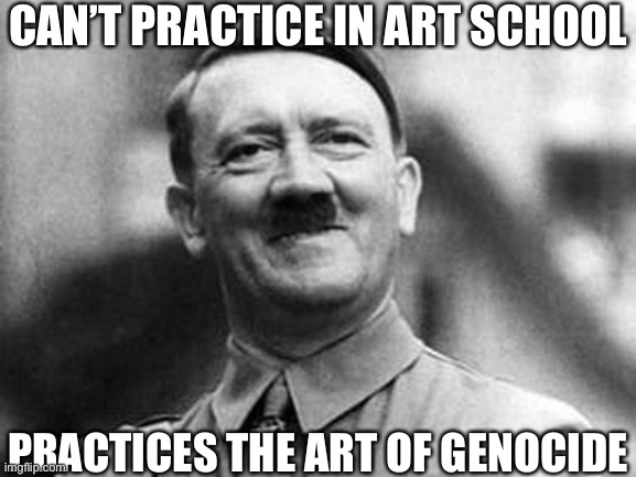 adolf hitler | CAN’T PRACTICE IN ART SCHOOL; PRACTICES THE ART OF GENOCIDE | image tagged in adolf hitler | made w/ Imgflip meme maker