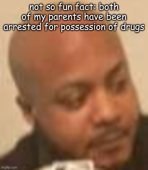 not so fun fact: both of my parents have been arrested for possession of drugs | made w/ Imgflip meme maker