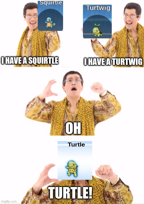 Turtwig + Squirtle = Turtle | I HAVE A TURTWIG; I HAVE A SQUIRTLE; OH; TURTLE! | image tagged in memes,ppap | made w/ Imgflip meme maker