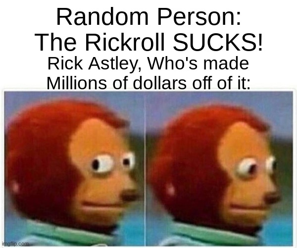 yep. millions. | Random Person: The Rickroll SUCKS! Rick Astley, Who's made Millions of dollars off of it: | image tagged in memes,monkey puppet,funny,rickroll,got eeem | made w/ Imgflip meme maker