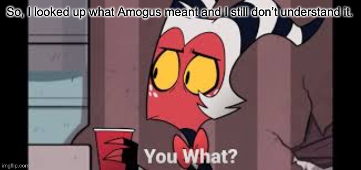 you what moxxie | So, I looked up what Amogus meant and I still don’t understand it. | image tagged in you what moxxie | made w/ Imgflip meme maker