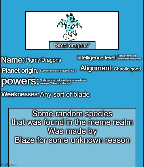 Also the list of people who can make one is in the comments | “Smol dragons”; Relatively advanced compared to most species; Pigmy Dragons; Chaotic good; Somewhere in the meme realm; All elements but extremely overpowered ones 
(average PD has one element); Any sort of blade; Some random species that was found in the meme realm
Was made by Blaze for some unknown reason | image tagged in oc species showcase | made w/ Imgflip meme maker