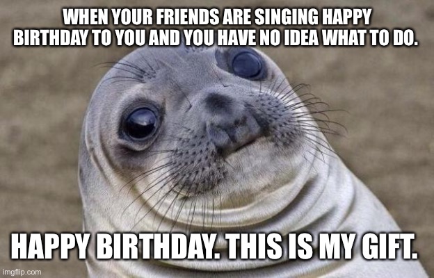 Awkward Moment Sealion Meme | WHEN YOUR FRIENDS ARE SINGING HAPPY BIRTHDAY TO YOU AND YOU HAVE NO IDEA WHAT TO DO. HAPPY BIRTHDAY. THIS IS MY GIFT. | image tagged in memes,awkward moment sealion | made w/ Imgflip meme maker