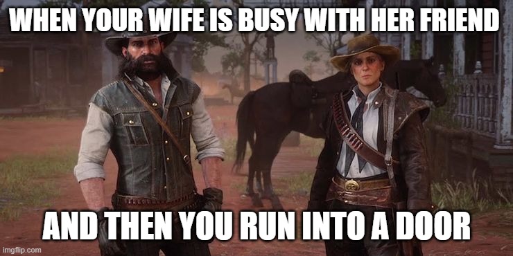 WHEN YOUR WIFE IS BUSY WITH HER FRIEND; AND THEN YOU RUN INTO A DOOR | image tagged in sadie adler | made w/ Imgflip meme maker