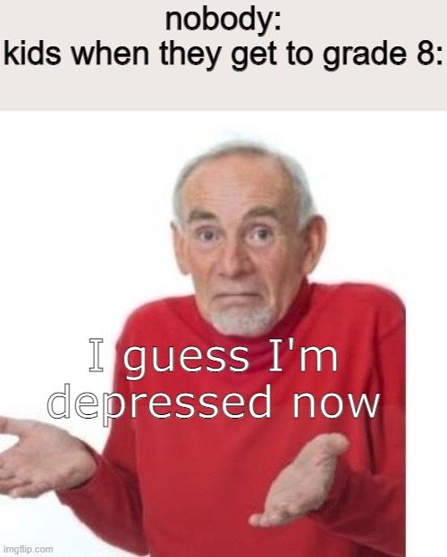 maybe sooner | nobody:
kids when they get to grade 8:; I guess I'm depressed now | image tagged in i guess ill die | made w/ Imgflip meme maker
