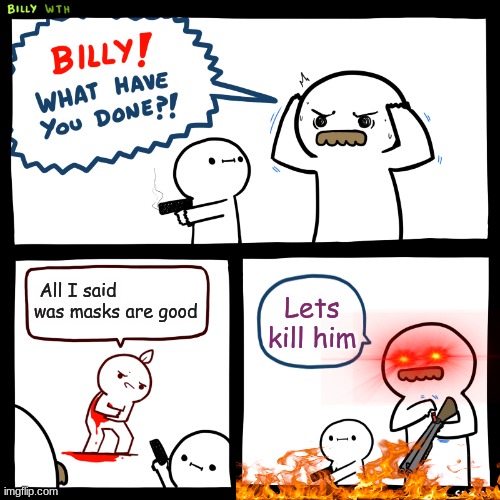 BILLY!!! | All I said was masks are good; Lets kill him | image tagged in billy what have you done | made w/ Imgflip meme maker