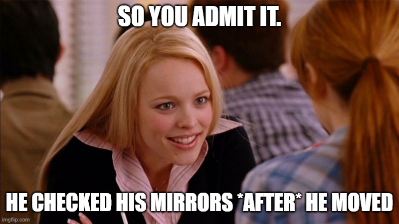 So You Agree | SO YOU ADMIT IT. HE CHECKED HIS MIRRORS *AFTER* HE MOVED | image tagged in so you agree | made w/ Imgflip meme maker