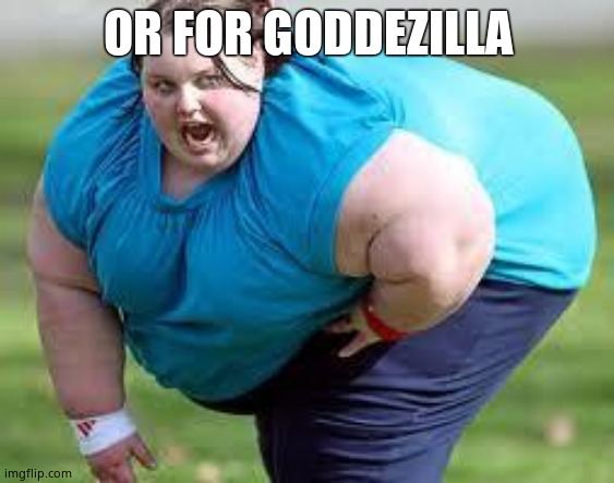 fat person | OR FOR GODDEZILLA | image tagged in fat person | made w/ Imgflip meme maker