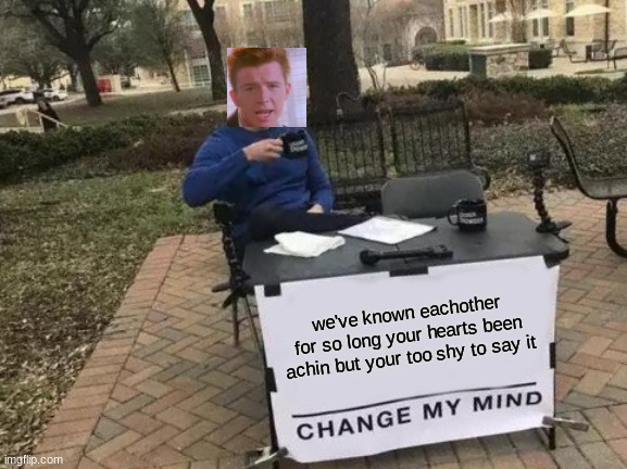 Change My Mind | we've known eachother for so long your hearts been achin but your too shy to say it | image tagged in memes,change my mind | made w/ Imgflip meme maker