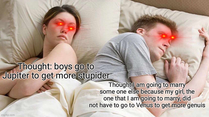 Civil war happening in one room | Thought: boys go to Jupiter to get more stupider; Thought:I am going to marry some one else because my girl, the one that I am going to marry, did not have to go to Venus to get more genuis | image tagged in memes,i bet he's thinking about other women | made w/ Imgflip meme maker
