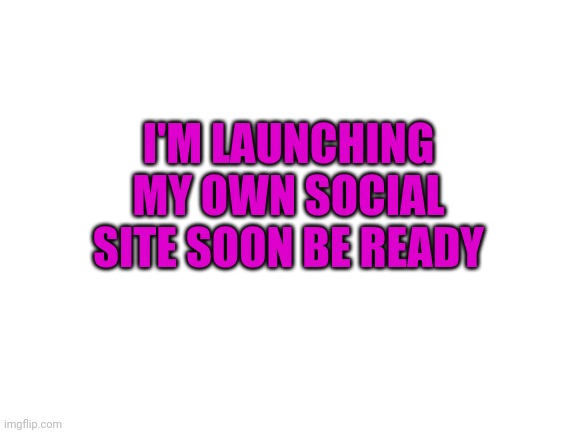 It's true (I'm onna have hints hidden around to find the name of it | I'M LAUNCHING MY OWN SOCIAL SITE SOON BE READY | image tagged in blank white template,pixa | made w/ Imgflip meme maker