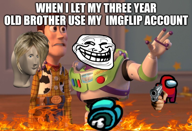 wow | WHEN I LET MY THREE YEAR OLD BROTHER USE MY  IMGFLIP ACCOUNT | image tagged in memes,x x everywhere | made w/ Imgflip meme maker