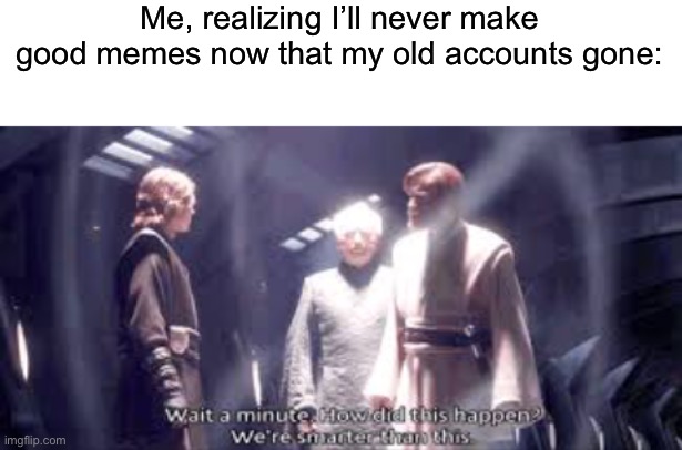 Me, realizing I’ll never make good memes now that my old accounts gone: | image tagged in blank white template,smarter than this | made w/ Imgflip meme maker